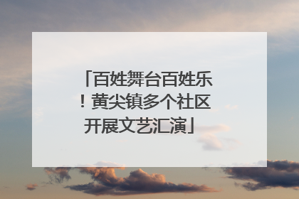 百姓舞台百姓乐！黄尖镇多个社区开展文艺汇演