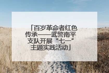 百岁革命者红色传承——武警南平支队开展“七一”主题实践活动