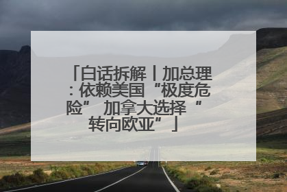 白话拆解丨加总理：依赖美国“极度危险” 加拿大选择“转向欧亚”