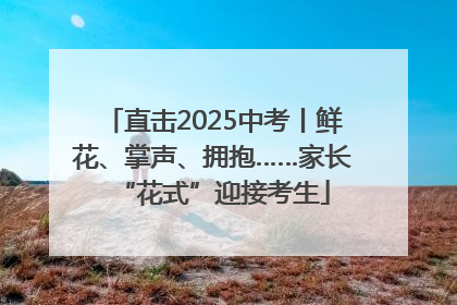 直击2025中考丨鲜花、掌声、拥抱……家长“花式”迎接考生