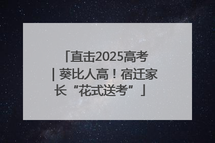 直击2025高考｜葵比人高！宿迁家长“花式送考”