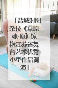 盐城射阳杂技《草原魂·顶》惊艳江苏省舞台艺术优秀小型作品调演