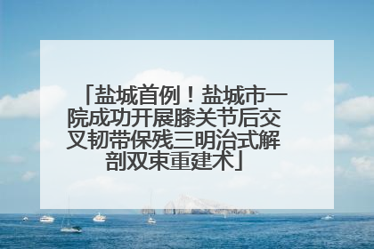 盐城首例！盐城市一院成功开展膝关节后交叉韧带保残三明治式解剖双束重建术