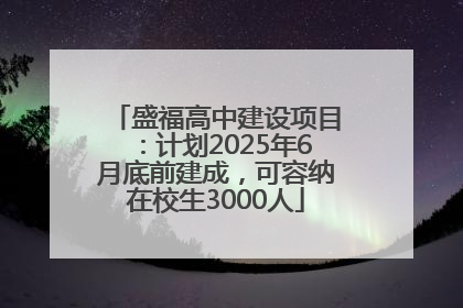 盛福高中建设项目：计划2025年6月底前建成，可容纳在校生3000人