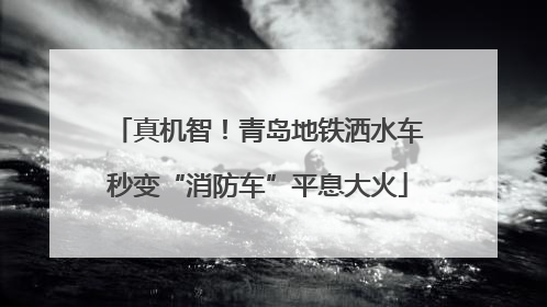 真机智！青岛地铁洒水车秒变“消防车”平息大火