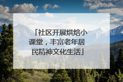 社区开展烘焙小课堂，丰富老年居民精神文化生活
