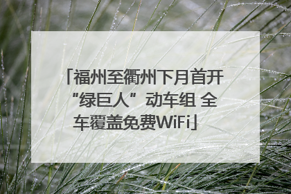 福州至衢州下月首开“绿巨人”动车组 全车覆盖免费WiFi