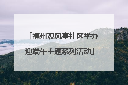 福州观风亭社区举办迎端午主题系列活动