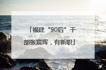 福建“90后”干部张宸珲，有新职