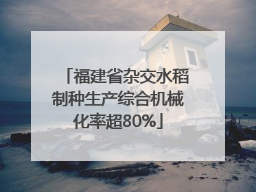 福建省杂交水稻制种生产综合机械化率超80%