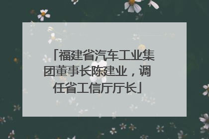 福建省汽车工业集团董事长陈建业，调任省工信厅厅长