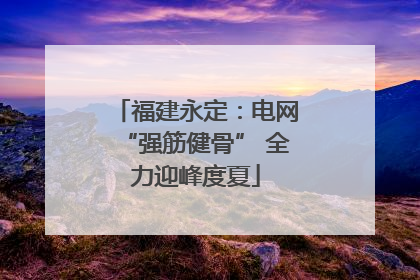 福建永定：电网“强筋健骨” 全力迎峰度夏