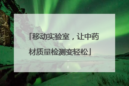 移动实验室，让中药材质量检测变轻松
