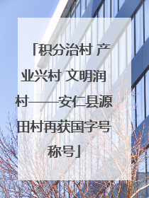 积分治村 产业兴村 文明润村——安仁县源田村再获国字号称号