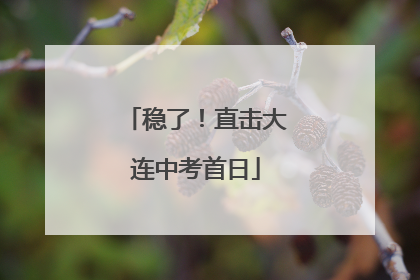 稳了！直击大连中考首日