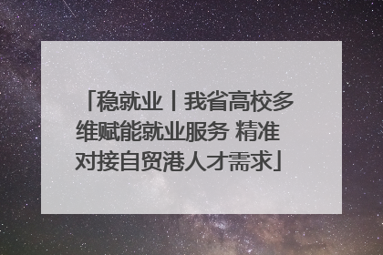 稳就业丨我省高校多维赋能就业服务 精准对接自贸港人才需求