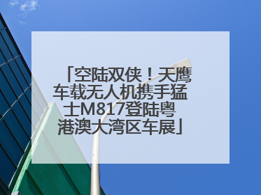 空陆双侠！天鹰车载无人机携手猛士M817登陆粤港澳大湾区车展