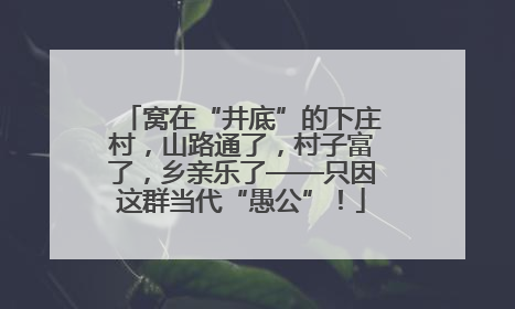 窝在“井底”的下庄村，山路通了，村子富了，乡亲乐了——只因这群当代“愚公”！