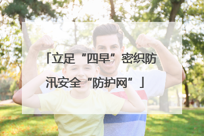 立足“四早”密织防汛安全“防护网”