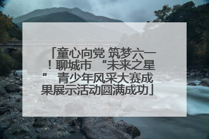 童心向党 筑梦六一！聊城市 “未来之星” 青少年风采大赛成果展示活动圆满成功