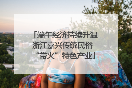 端午经济持续升温 浙江嘉兴传统民俗“带火”特色产业