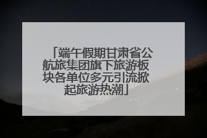 端午假期甘肃省公航旅集团旗下旅游板块各单位多元引流掀起旅游热潮