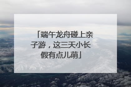 端午龙舟碰上亲子游，这三天小长假有点儿萌