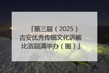 第三届（2025）吉安优秀传统文化讲解比赛圆满举办（图）