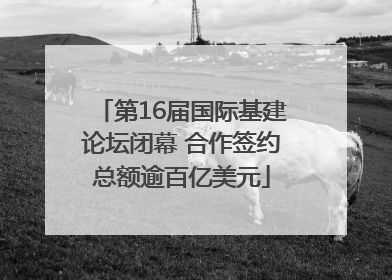 第16届国际基建论坛闭幕 合作签约总额逾百亿美元