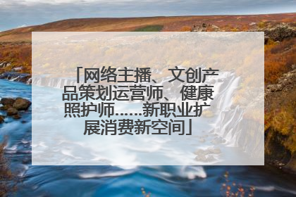 网络主播、文创产品策划运营师、健康照护师……新职业扩展消费新空间
