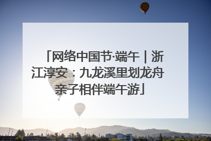 网络中国节·端午｜浙江淳安：九龙溪里划龙舟 亲子相伴端午游