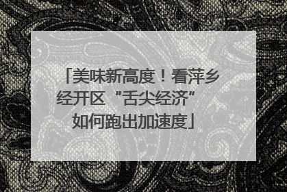 美味新高度！看萍乡经开区“舌尖经济” 如何跑出加速度