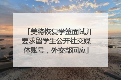 美将恢复学签面试并要求留学生公开社交媒体账号，外交部回应