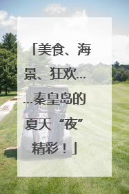 美食、海景、狂欢……秦皇岛的夏天“夜”精彩！