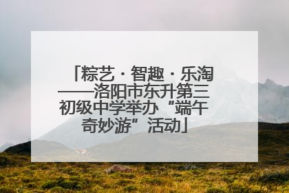 粽艺・智趣・乐淘——洛阳市东升第三初级中学举办“端午奇妙游”活动