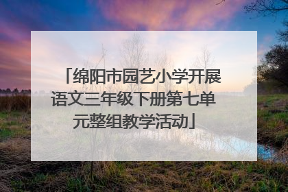 绵阳市园艺小学开展语文三年级下册第七单元整组教学活动