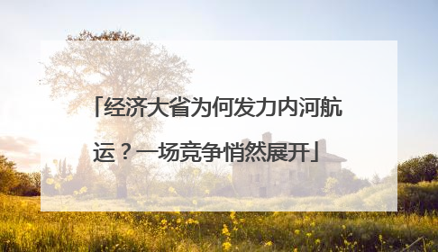 经济大省为何发力内河航运？一场竞争悄然展开