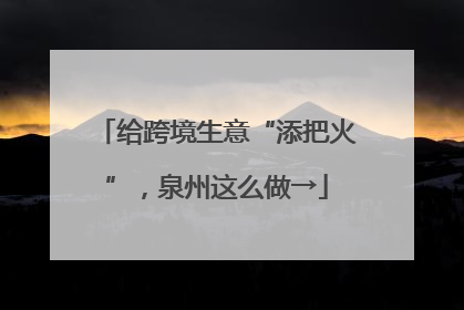 给跨境生意“添把火”，泉州这么做→