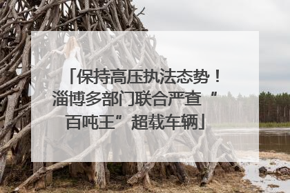 保持高压执法态势！淄博多部门联合严查“百吨王”超载车辆