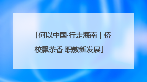 何以中国·行走海南｜侨校飘茶香 职教新发展