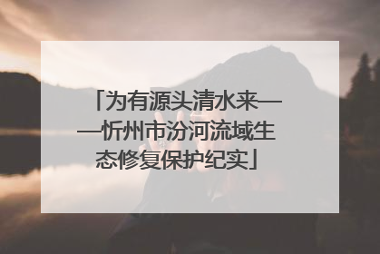 为有源头清水来——忻州市汾河流域生态修复保护纪实