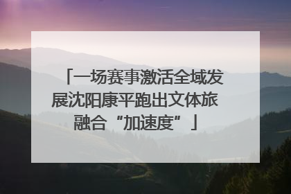 一场赛事激活全域发展沈阳康平跑出文体旅融合“加速度”