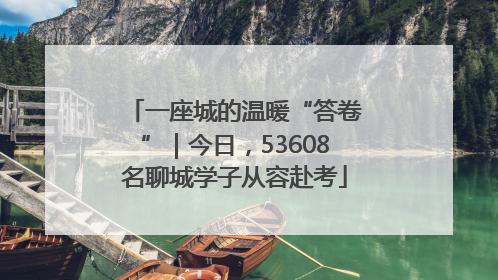 一座城的温暖“答卷”｜今日，53608名聊城学子从容赴考
