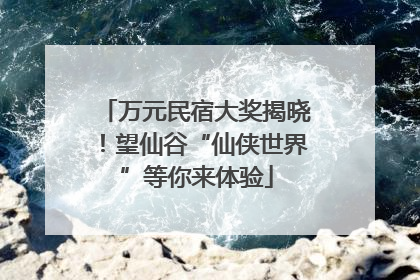 万元民宿大奖揭晓！望仙谷“仙侠世界”等你来体验