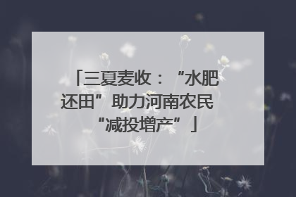 三夏麦收：“水肥还田”助力河南农民“减投增产”