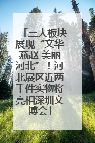 三大板块展现“文华燕赵 美丽河北”！河北展区近两千件实物将亮相深圳文博会
