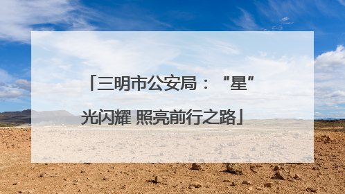三明市公安局：“星”光闪耀 照亮前行之路