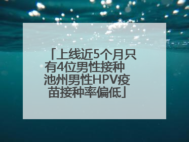 上线近5个月只有4位男性接种 池州男性HPV疫苗接种率偏低