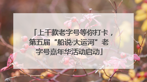 上千款老字号等你打卡，第五届“船说·大运河”老字号嘉年华活动启动