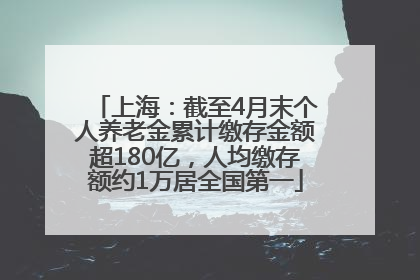 上海：截至4月末个人养老金累计缴存金额超180亿，人均缴存额约1万居全国第一